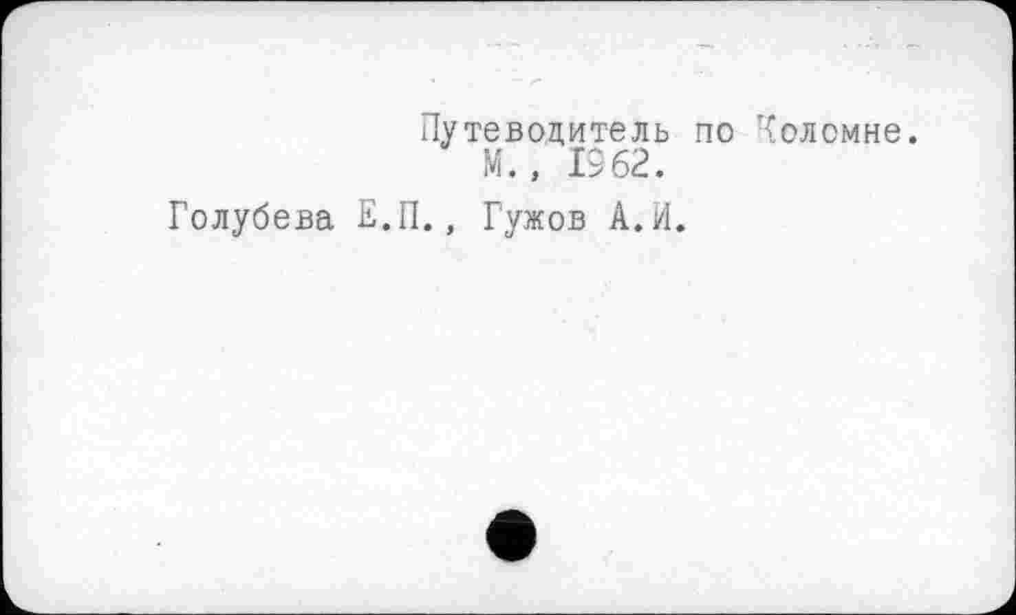 ﻿Путеводитель по Коломне.
М., 1962.
Голубева Е.П., Гужов А.И.